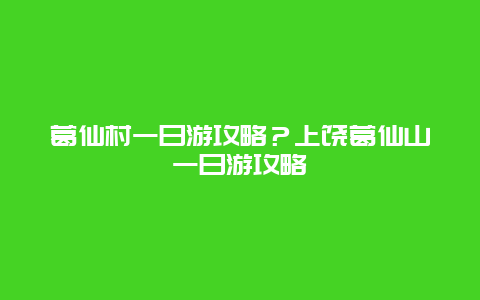 葛仙村一日游攻略？上饶葛仙山一日游攻略