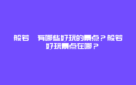 般若苑有哪些好玩的景点？般若苑好玩景点在哪？
