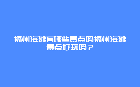 福州海滩有哪些景点吗福州海滩景点好玩吗？