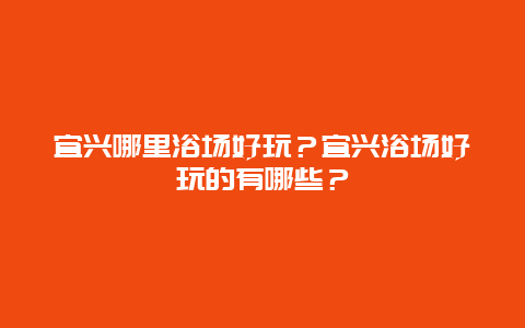 宜兴哪里浴场好玩？宜兴浴场好玩的有哪些？