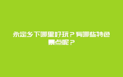 永定乡下哪里好玩？有哪些特色景点呢？