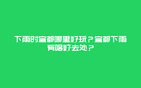 下雨时宜都哪里好玩？宜都下雨有啥好去处？
