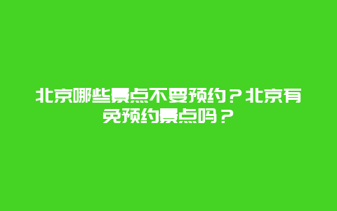 北京哪些景点不要预约？北京有免预约景点吗？