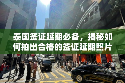 泰国签证延期必备，揭秘如何拍出合格的签证延期照片