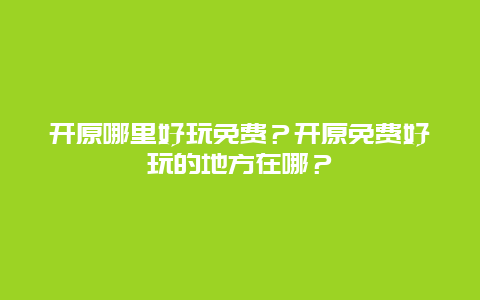 开原哪里好玩免费？开原免费好玩的地方在哪？