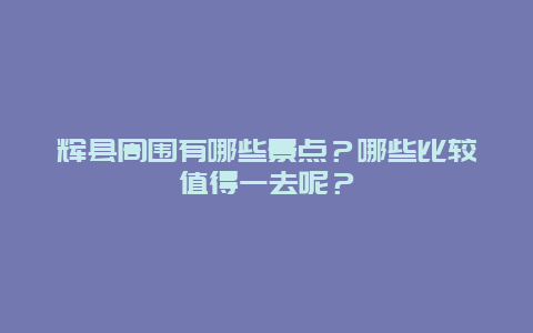 辉县周围有哪些景点？哪些比较值得一去呢？