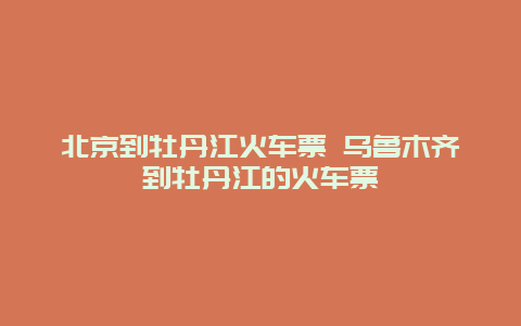 北京到牡丹江火车票 乌鲁木齐到牡丹江的火车票