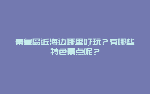 秦皇岛近海边哪里好玩？有哪些特色景点呢？
