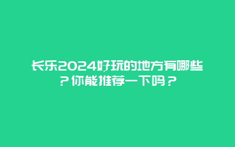 长乐2024好玩的地方有哪些？你能推荐一下吗？