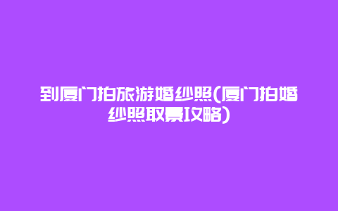 到厦门拍旅游婚纱照(厦门拍婚纱照取景攻略)