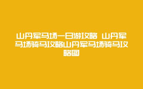 山丹军马场一日游攻略 山丹军马场骑马攻略山丹军马场骑马攻略图