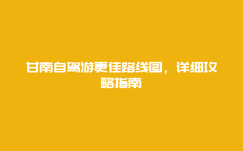 甘南自驾游更佳路线图，详细攻略指南