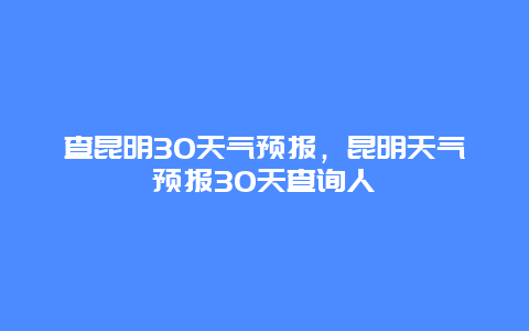 查昆明30天气预报，昆明天气预报30天查询人