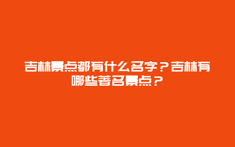 吉林景点都有什么名字？吉林有哪些著名景点？