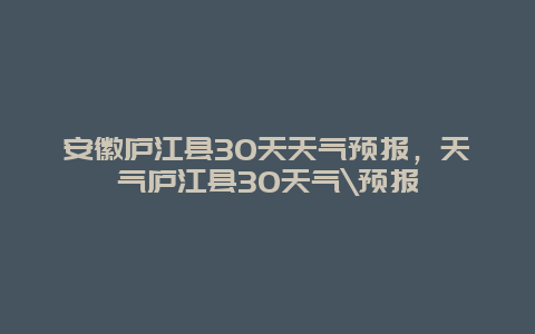 安徽庐江县30天天气预报，天气庐江县30天气\预报