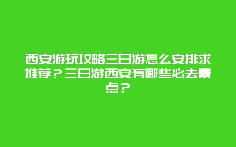 西安游玩攻略三日游怎么安排求推荐？三日游西安有哪些必去景点？
