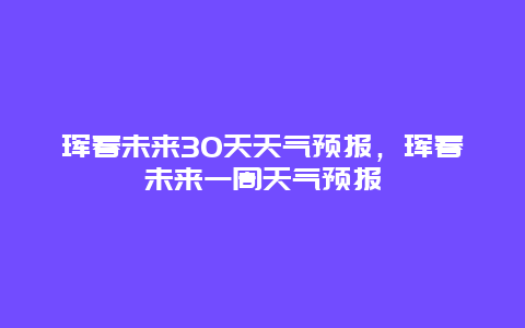 珲春未来30天天气预报，珲春未来一周天气预报