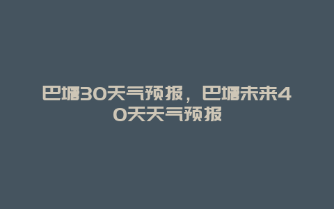 巴塘30天气预报，巴塘未来40天天气预报