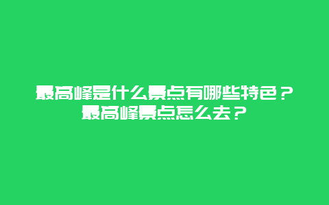 最高峰是什么景点有哪些特色？最高峰景点怎么去？