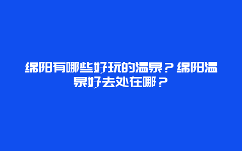 绵阳有哪些好玩的温泉？绵阳温泉好去处在哪？