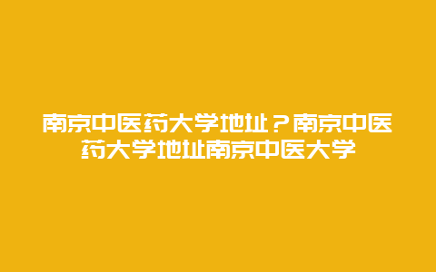 南京中医药大学地址？南京中医药大学地址南京中医大学