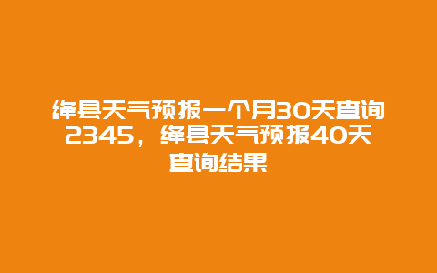 绛县天气预报一个月30天查询2345，绛县天气预报40天查询结果
