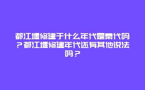 都江堰修建于什么年代是秦代吗？都江堰修建年代还有其他说法吗？