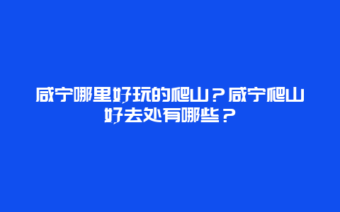 咸宁哪里好玩的爬山？咸宁爬山好去处有哪些？