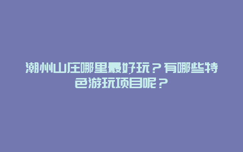 潮州山庄哪里最好玩？有哪些特色游玩项目呢？