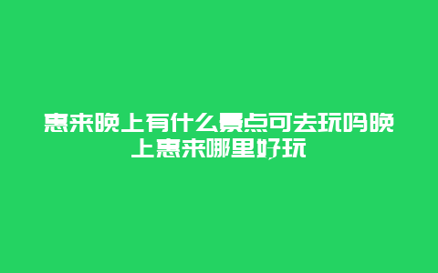 惠来晚上有什么景点可去玩吗晚上惠来哪里好玩