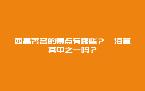 西昌著名的景点有哪些？邛海算其中之一吗？