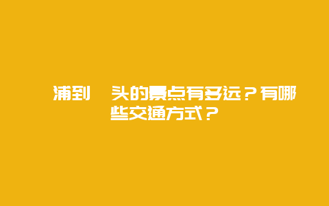 漳浦到汕头的景点有多远？有哪些交通方式？