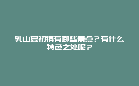 乳山夏初镇有哪些景点？有什么特色之处呢？