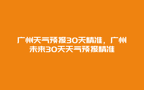 广州天气预报30天精准，广州未来30天天气预报精准