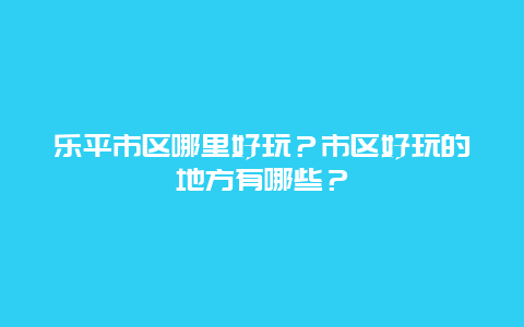 乐平市区哪里好玩？市区好玩的地方有哪些？
