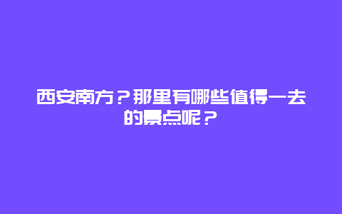 西安南方？那里有哪些值得一去的景点呢？