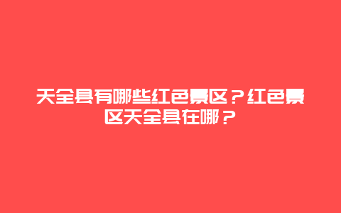 天全县有哪些红色景区？红色景区天全县在哪？