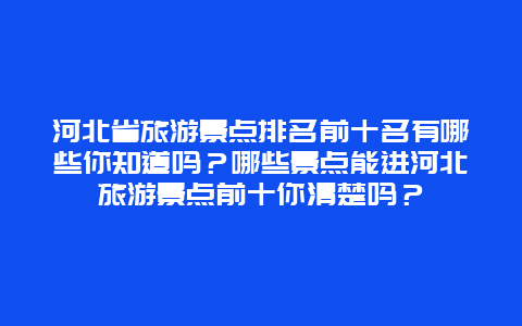 河北省旅游景点排名前十名有哪些你知道吗？哪些景点能进河北旅游景点前十你清楚吗？