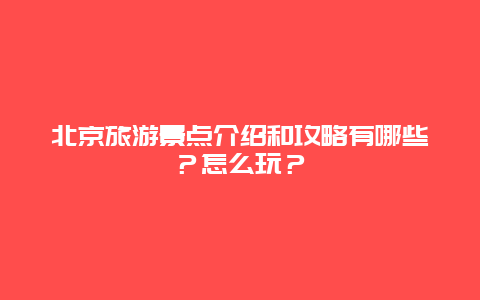 北京旅游景点介绍和攻略有哪些？怎么玩？