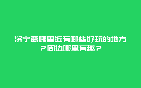 济宁离哪里近有哪些好玩的地方？周边哪里有趣？