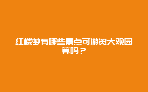 红楼梦有哪些景点可游览大观园算吗？