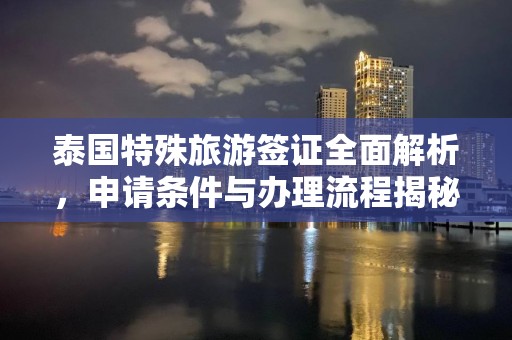 泰国特殊旅游签证全面解析，申请条件与办理流程揭秘