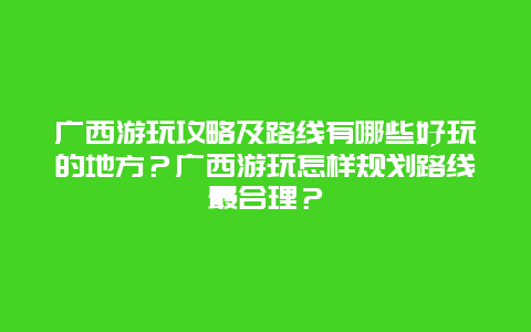 广西游玩攻略及路线有哪些好玩的地方？广西游玩怎样规划路线最合理？