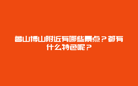 鲁山博山附近有哪些景点？都有什么特色呢？