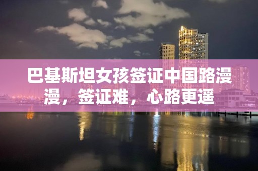 巴基斯坦女孩签证中国路漫漫，签证难，心路更遥