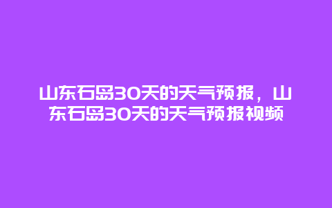 山东石岛30天的天气预报，山东石岛30天的天气预报视频