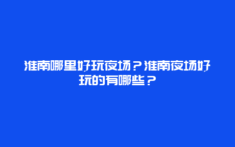 淮南哪里好玩夜场？淮南夜场好玩的有哪些？