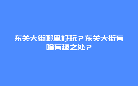 东关大街哪里好玩？东关大街有啥有趣之处？