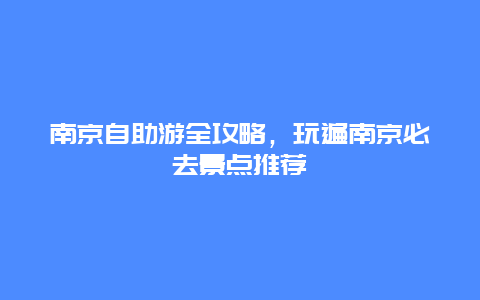南京自助游全攻略，玩遍南京必去景点推荐