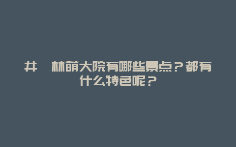 井陉林荫大院有哪些景点？都有什么特色呢？